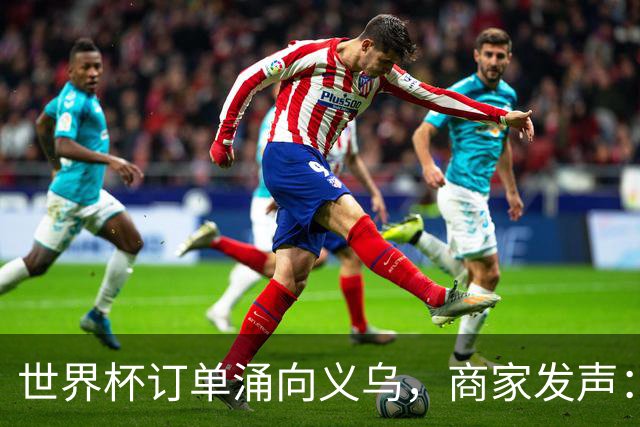 世界杯订单涌向义乌，商家发声： 不只拼价格，也拼谁更懂球迷