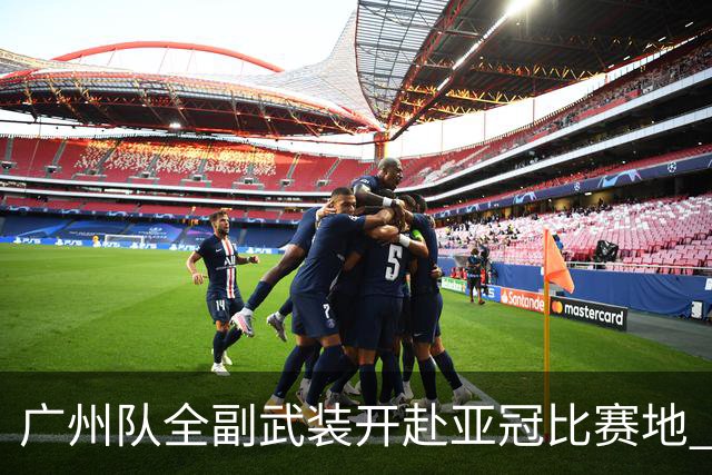 广州队全副武装开赴亚冠比赛地 提前3天适应备战