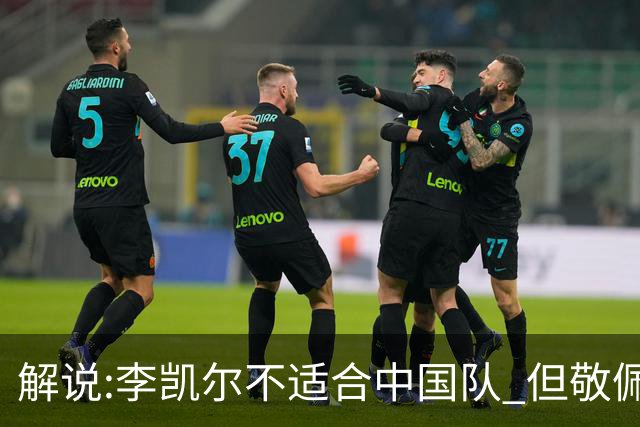 解说:李凯尔不适合中国队 但敬佩他的职业精神